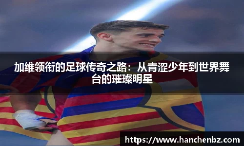 加维领衔的足球传奇之路：从青涩少年到世界舞台的璀璨明星