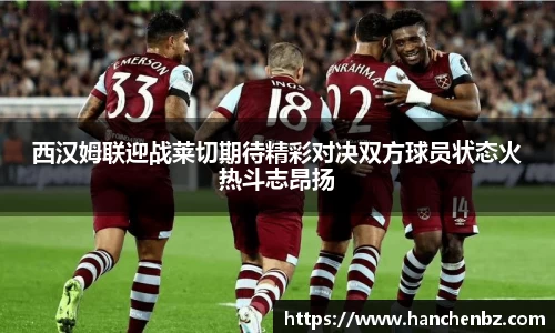 西汉姆联迎战莱切期待精彩对决双方球员状态火热斗志昂扬